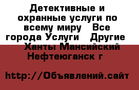 Детективные и охранные услуги по всему миру - Все города Услуги » Другие   . Ханты-Мансийский,Нефтеюганск г.